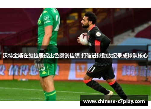 沃特金斯在维拉表现出色屡创佳绩 打破进球助攻纪录成球队核心