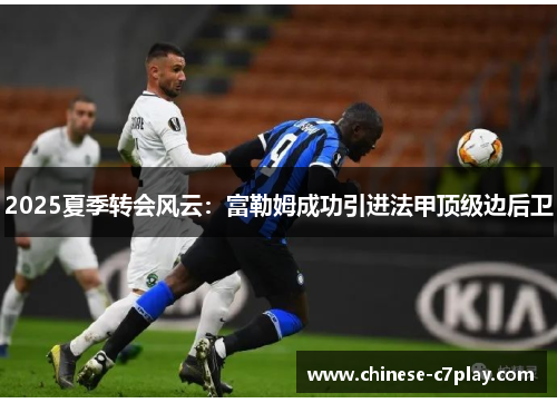 2025夏季转会风云:富勒姆成功引进法甲顶级边后卫 2025夏季转会风云:富勒姆成功引进法甲顶级边后卫