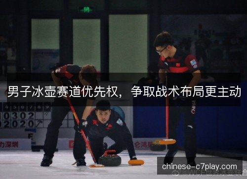男子冰壶赛道优先权，争取战术布局更主动
